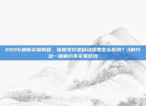 2026最新实操教程，优酷支付宝自动续费怎么取消？3种方法一键解约不花冤枉钱
