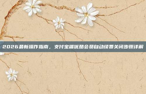2026最新操作指南，支付宝端优酷会员自动续费关闭步骤详解