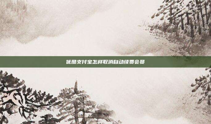 优酷支付宝怎样取消自动续费会员