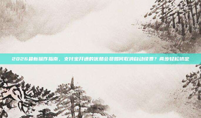 2026最新操作指南，支付宝开通的优酷会员如何取消自动续费？两步轻松搞定