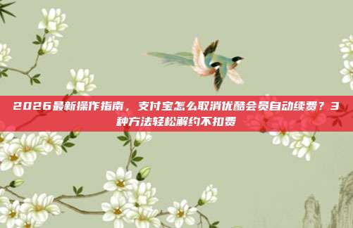 2026最新操作指南，支付宝怎么取消优酷会员自动续费？3种方法轻松解约不扣费
