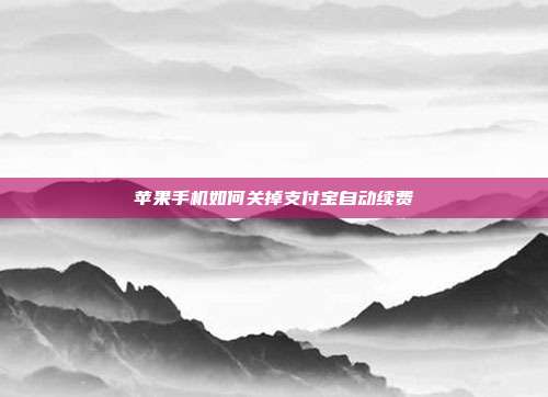 苹果手机如何关掉支付宝自动续费