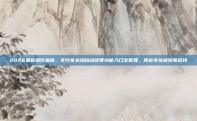 2026最新操作指南，支付宝关闭自动续费功能入口全整理，再也不怕被扣冤枉钱