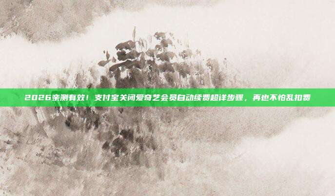 2026亲测有效!支付宝关闭爱奇艺会员自动续费超详步骤,再也不怕乱扣费