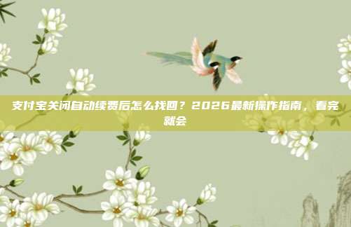 支付宝关闭自动续费后怎么找回？2026最新操作指南，看完就会