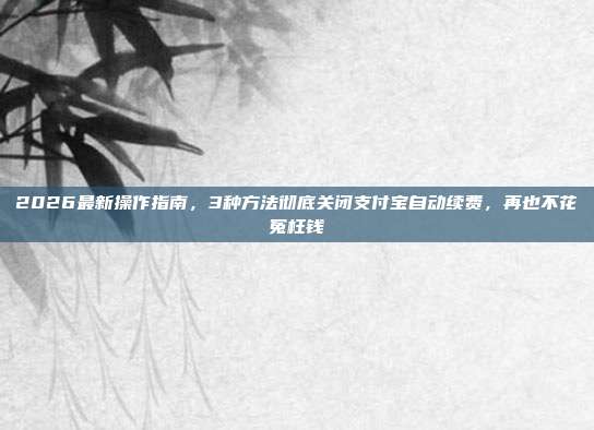 2026最新操作指南，3种方法彻底关闭支付宝自动续费，再也不花冤枉钱