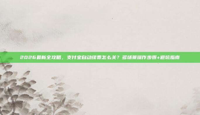 2026最新全攻略，支付宝自动续费怎么关？多场景操作步骤+避坑指南