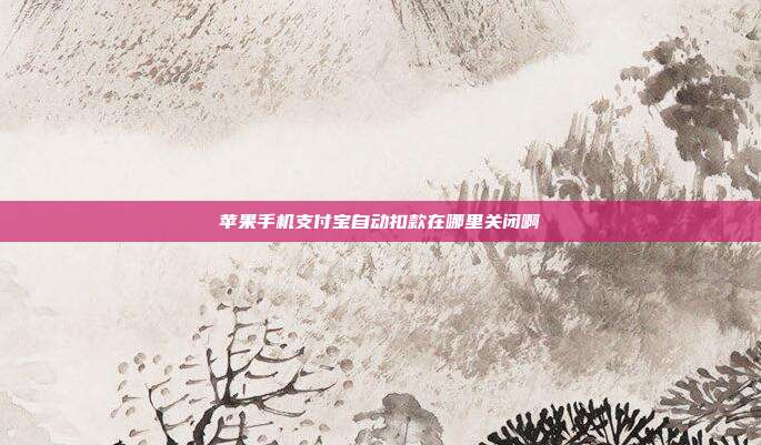 苹果手机支付宝自动扣款在哪里关闭啊