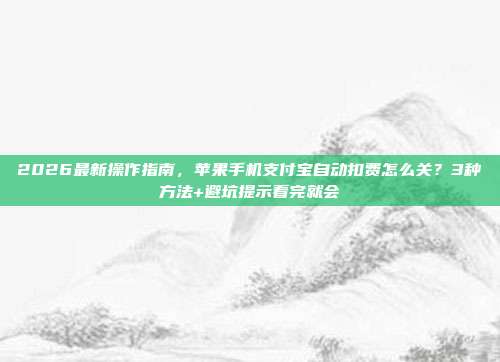 2026最新操作指南,苹果手机支付宝自动扣费怎么关?3种方法+避坑提示看完就会