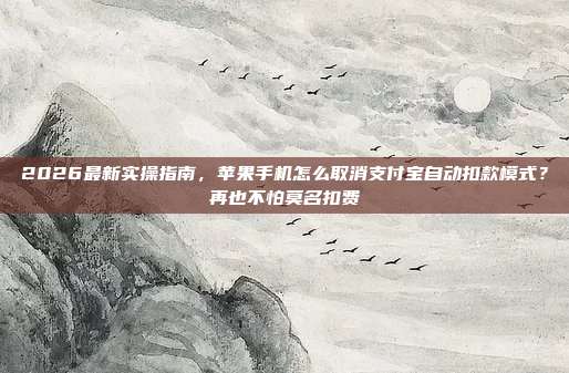 2026最新实操指南，苹果手机怎么取消支付宝自动扣款模式？再也不怕莫名扣费