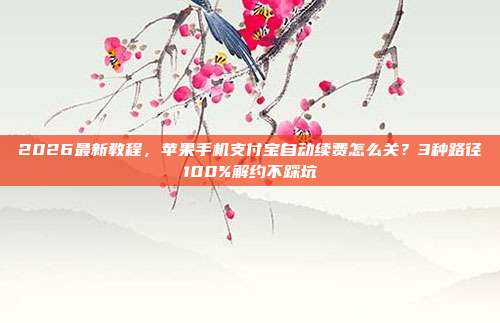 2026最新教程,苹果手机支付宝自动续费怎么关?3种路径100%解约不踩坑