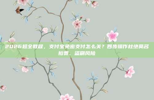 2026超全教程，支付宝免密支付怎么关？四步操作杜绝莫名扣费、盗刷风险