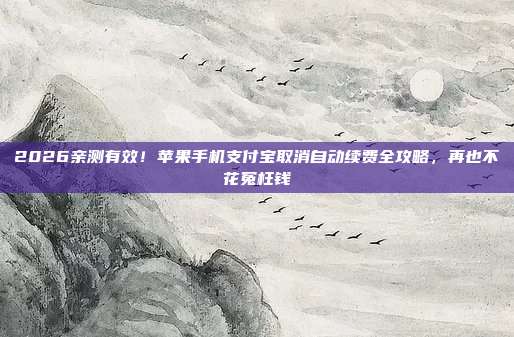 2026亲测有效!苹果手机支付宝取消自动续费全攻略,再也不花冤枉钱