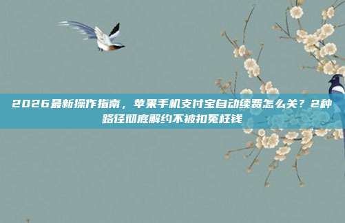 2026最新操作指南，苹果手机支付宝自动续费怎么关？2种路径彻底解约不被扣冤枉钱