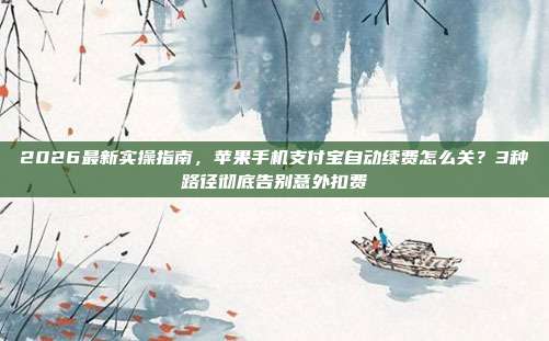2026最新实操指南，苹果手机支付宝自动续费怎么关？3种路径彻底告别意外扣费