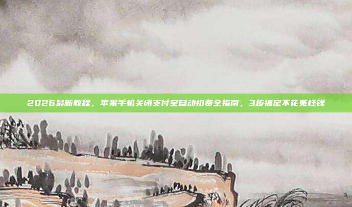 2026最新教程,苹果手机关闭支付宝自动扣费全指南,3步搞定不花冤枉钱