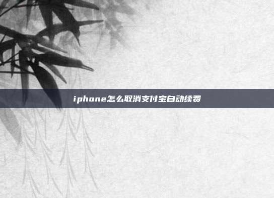 iphone怎么取消支付宝自动续费