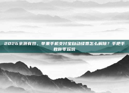 2026亲测有效,苹果手机支付宝自动续费怎么解除?手把手教你零踩坑