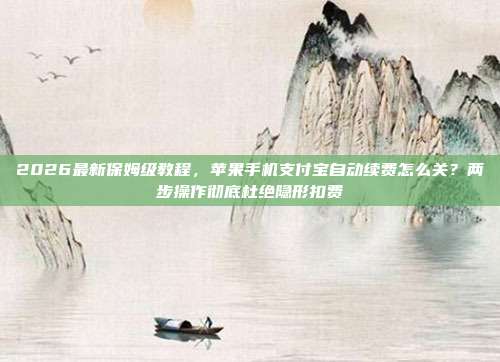 2026最新保姆级教程，苹果手机支付宝自动续费怎么关？两步操作彻底杜绝隐形扣费
