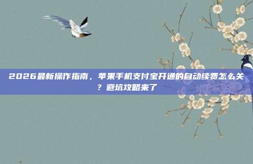 2026最新操作指南,苹果手机支付宝开通的自动续费怎么关?避坑攻略来了