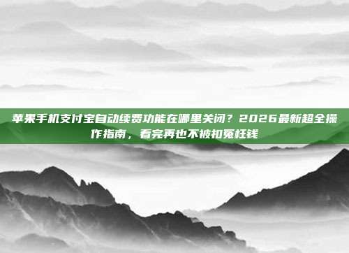 苹果手机支付宝自动续费功能在哪里关闭？2026最新超全操作指南，看完再也不被扣冤枉钱