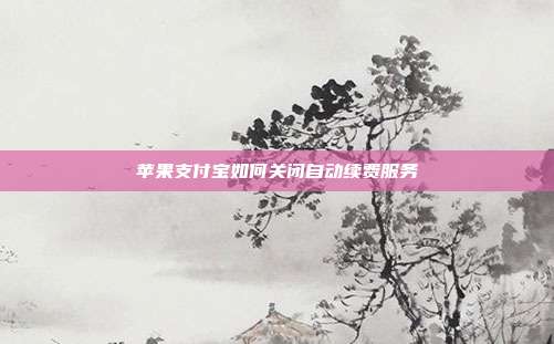 苹果支付宝如何关闭自动续费服务