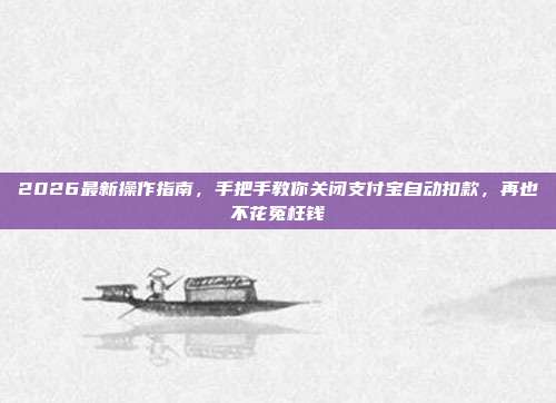 2026最新操作指南,手把手教你关闭支付宝自动扣款,再也不花冤枉钱