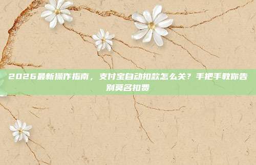 2026最新操作指南，支付宝自动扣款怎么关？手把手教你告别莫名扣费