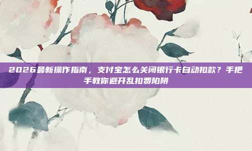 2026最新操作指南,支付宝怎么关闭银行卡自动扣款?手把手教你避开乱扣费陷阱