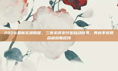 2026最新实操教程，三步关闭支付宝自动扣费，再也不怕莫名被扣冤枉钱
