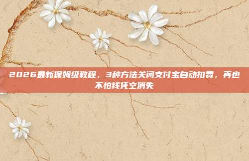 2026最新保姆级教程，3种方法关闭支付宝自动扣费，再也不怕钱凭空消失