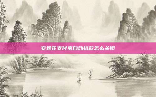 安逸花支付宝自动扣款怎么关闭
