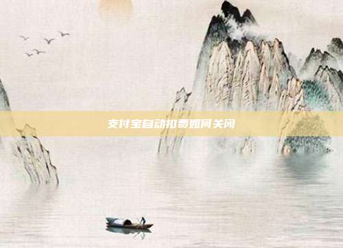 支付宝自动扣费如何关闭
