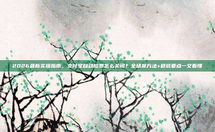 2026最新实操指南,支付宝自动扣费怎么关闭?全场景方法+避坑要点一文看懂