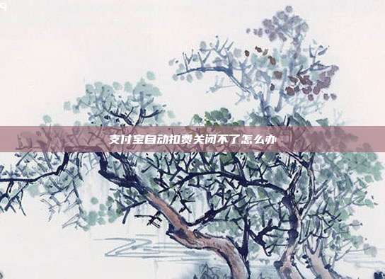 支付宝自动扣费关闭不了怎么办