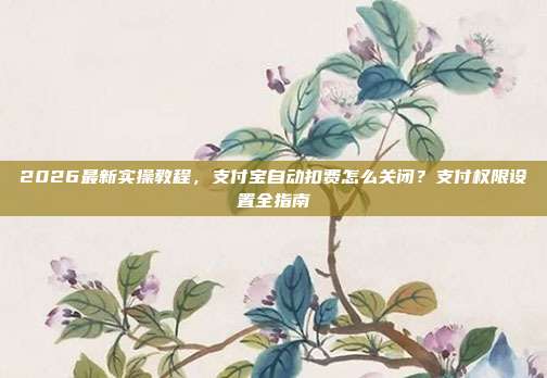 2026最新实操教程,支付宝自动扣费怎么关闭?支付权限设置全指南