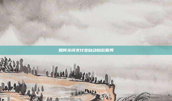 如何关闭支付宝自动扣款服务