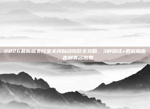 2026最新版支付宝关闭自动扣款全攻略，3种路径+避坑指南，告别莫名扣费