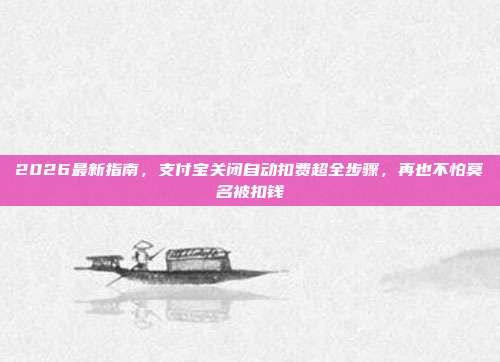 2026最新指南，支付宝关闭自动扣费超全步骤，再也不怕莫名被扣钱