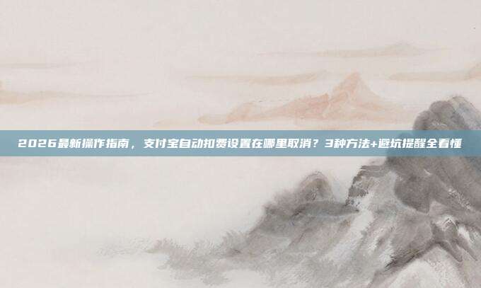 2026最新操作指南,支付宝自动扣费设置在哪里取消?3种方法+避坑提醒全看懂