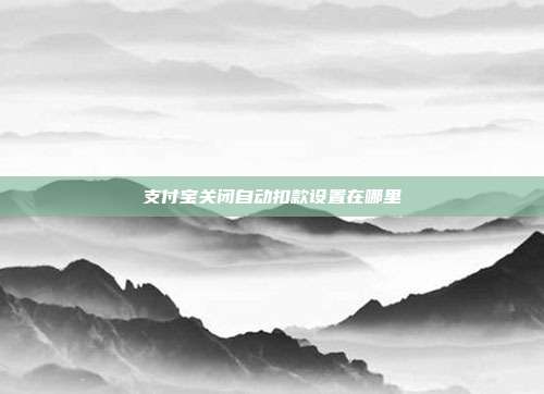 支付宝关闭自动扣款设置在哪里