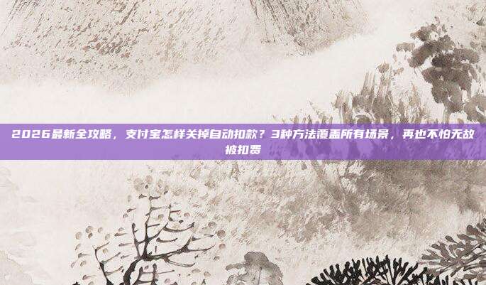 2026最新全攻略,支付宝怎样关掉自动扣款?3种方法覆盖所有场景,再也不怕无故被扣费