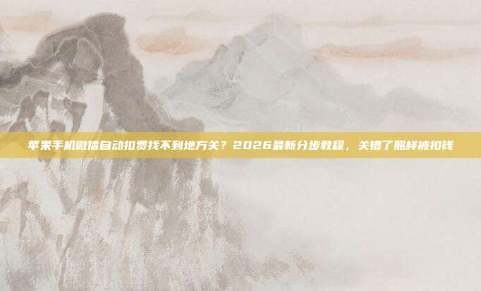 苹果手机微信自动扣费找不到地方关？2026最新分步教程，关错了照样被扣钱
