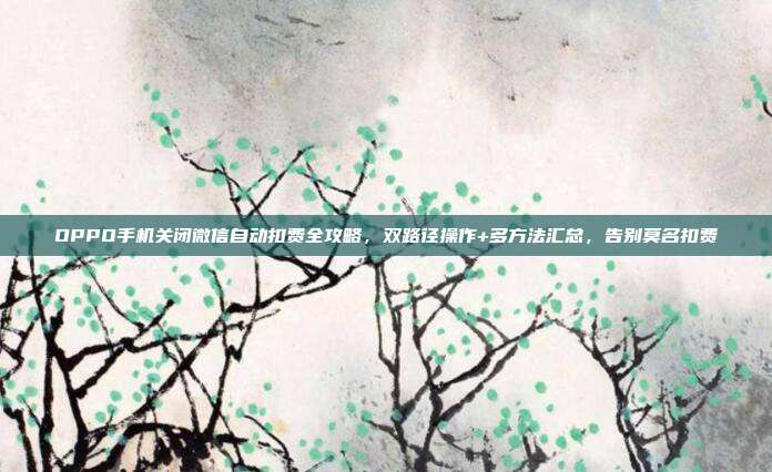 OPPO手机关闭微信自动扣费全攻略，双路径操作+多方法汇总，告别莫名扣费