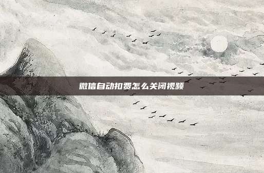 微信自动扣费怎么关闭视频