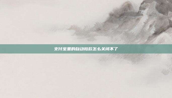 支付宝里的自动扣款怎么关闭不了