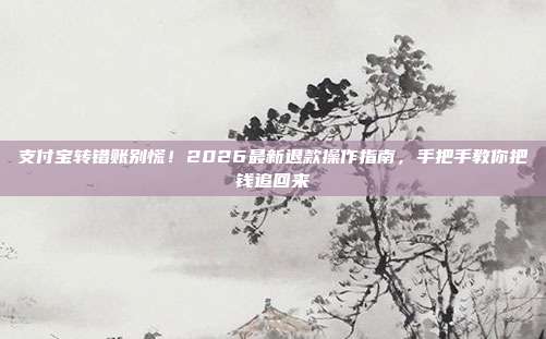 支付宝转错账别慌！2026最新退款操作指南，手把手教你把钱追回来