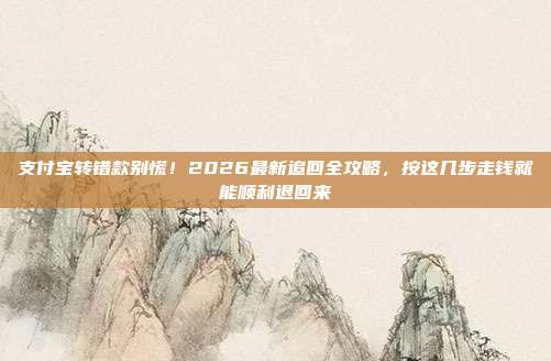 支付宝转错款别慌!2026最新追回全攻略,按这几步走钱就能顺利退回来