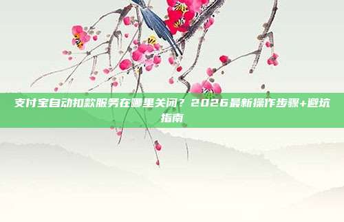 支付宝自动扣款服务在哪里关闭?2026最新操作步骤+避坑指南