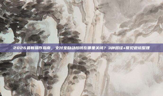 2026最新操作指南,支付宝自动扣钱在哪里关闭?3种路径+常见避坑整理